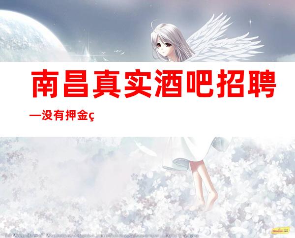南昌真实酒吧招聘—没有押金的场所—肯定好上班