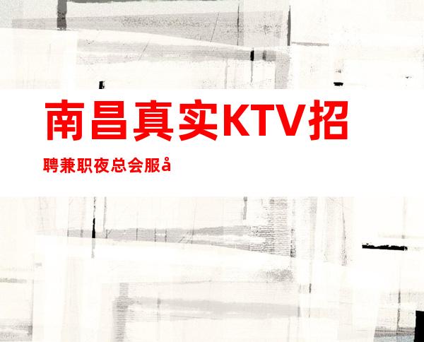 南昌真实KTV招聘兼职夜总会服务员，本市更高场所