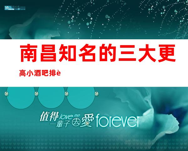 南昌知名的三大更高小酒吧排行榜，看完这篇文章告诉你哦！