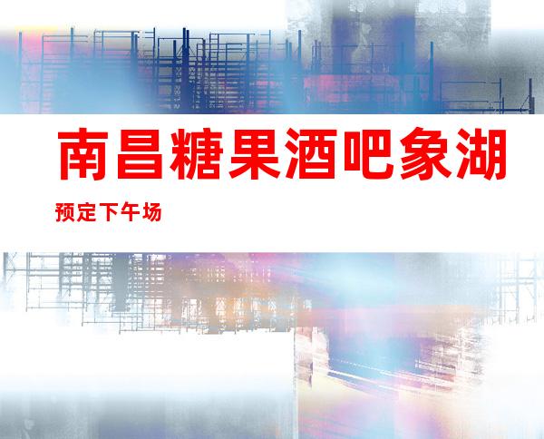 南昌糖果酒吧象湖预定下午场