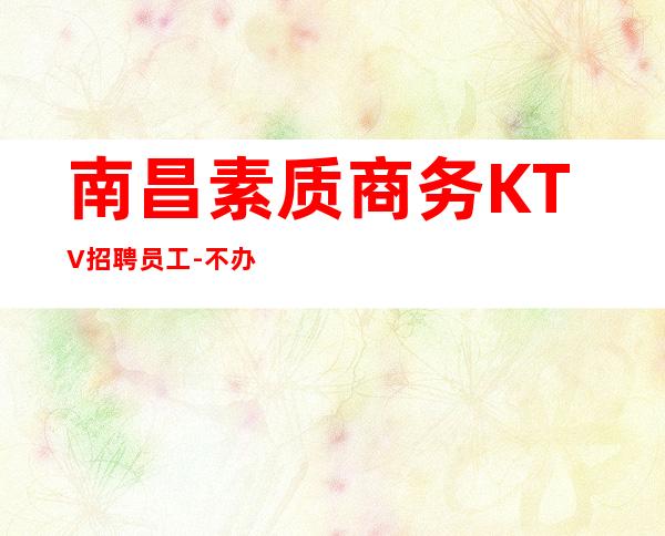 南昌素质商务KTV招聘员工-不办卡不交