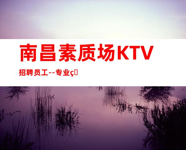 南昌素质场KTV招聘员工--专业的团队