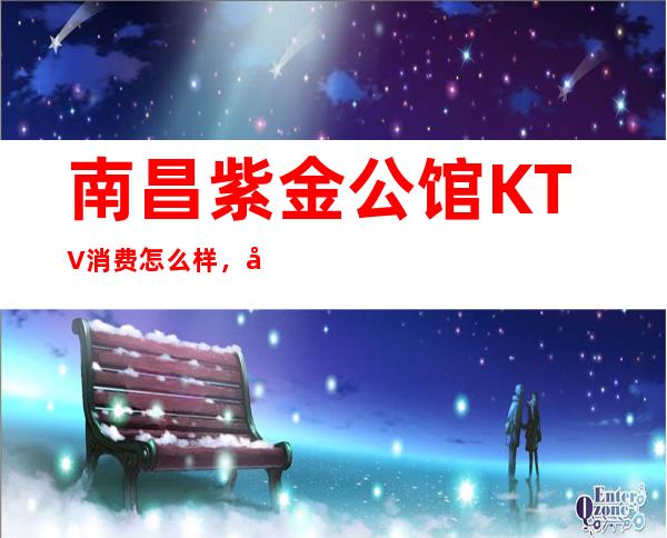 南昌紫金公馆KTV消费怎么样，包厢低消-人均消费多少。