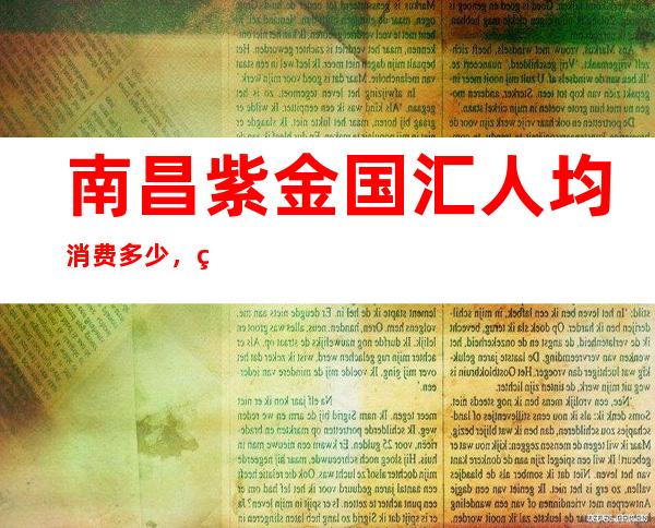 南昌紫金国汇人均消费多少，紫金国汇有没有畅饮活动？