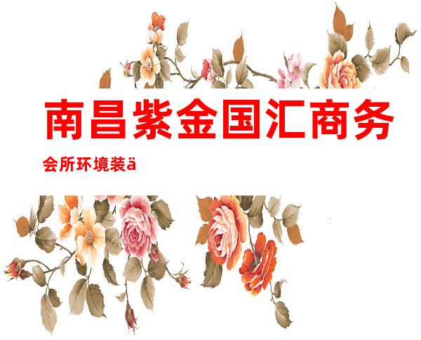 南昌紫金国汇商务会所环境装修如何，位置在哪里。