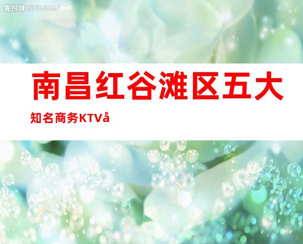 南昌红谷滩区五大知名商务KTV夜总会消费介绍! – 无锡新区江溪街道商务KTV