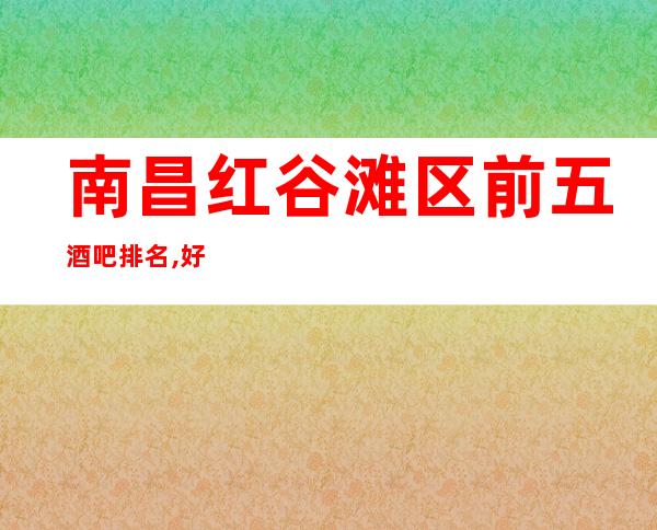 南昌红谷滩区前五酒吧排名,好玩而不贵