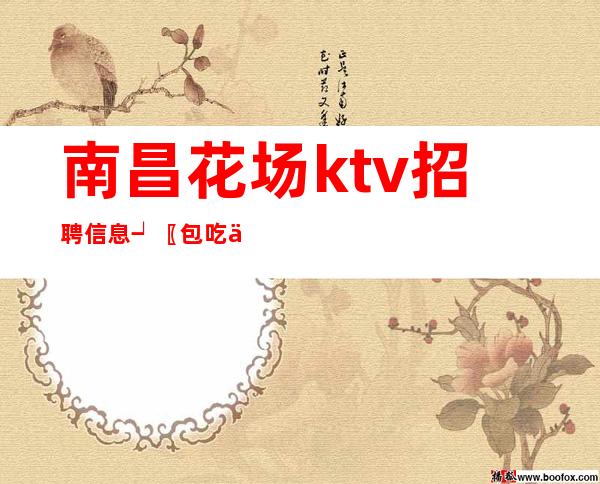 南昌花场ktv招聘信息┙〖包吃住〗带新人成长