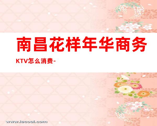 南昌花样年华商务KTV怎么消费-好玩不贵花样年华KTV。