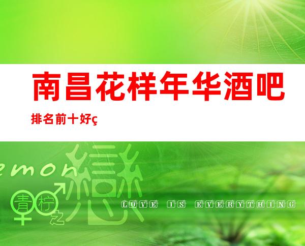 南昌花样年华酒吧排名前十好玩价格性价比高的酒吧
