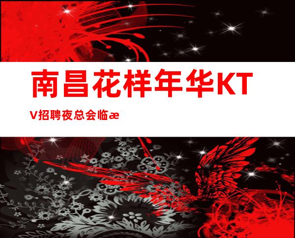 南昌花样年华KTV招聘夜总会临时,欢迎收藏佳选择