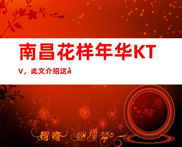 南昌花样年华KTV,此文介绍这家店详情让你少踩坑