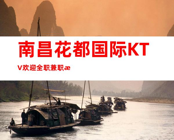 南昌花都国际KTV欢迎全职兼职想要赚钱的姐妹们加入