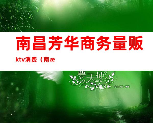 南昌芳华商务量贩ktv消费（南昌芳华商务量贩ktv消费高吗）