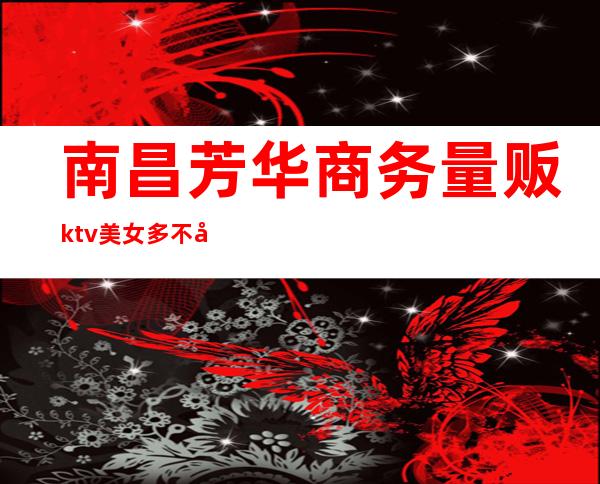 南昌芳华商务量贩ktv美女多不多(南昌芳华KTV招聘模特)