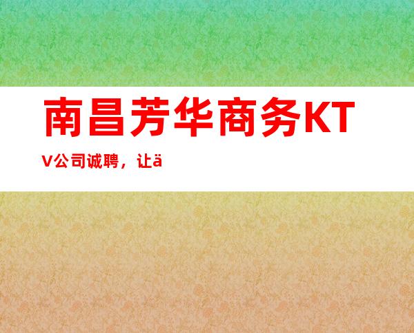 南昌芳华商务KTV公司诚聘,让你在KTV也能实现自我价值