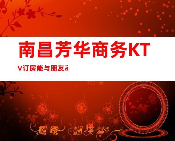 南昌芳华商务KTV订房能与朋友一起玩的很开心
