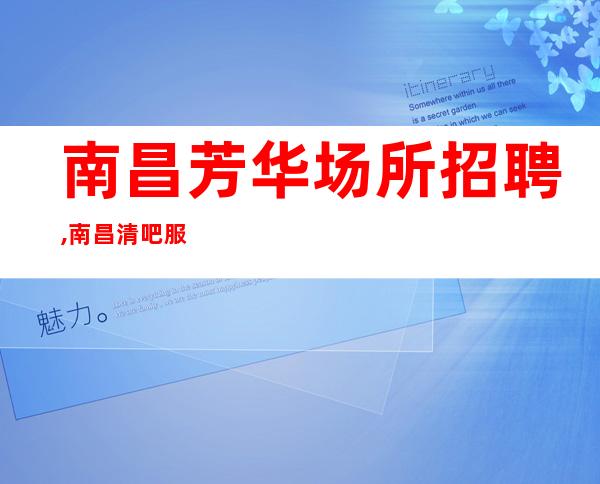 南昌芳华场所招聘,南昌清吧服务生来处不易北海虽赊