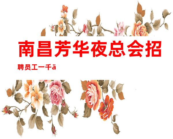 南昌芳华夜总会招聘员工一千二起〖无扣押〗