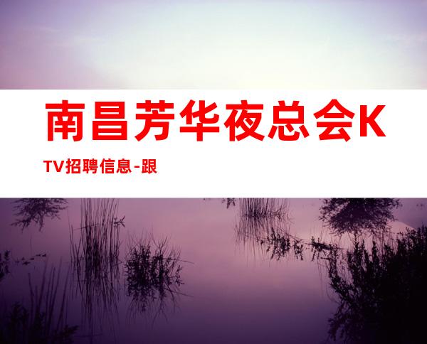 南昌芳华夜总会KTV招聘信息-跟随团队努力赚
