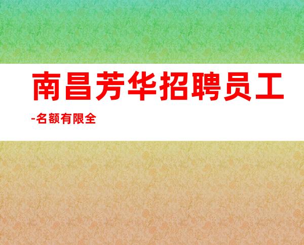 南昌芳华招聘员工-名额有限全职优先
