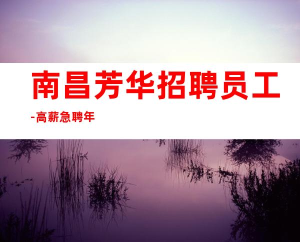 南昌芳华招聘员工-高薪急聘年轻貌美员工才