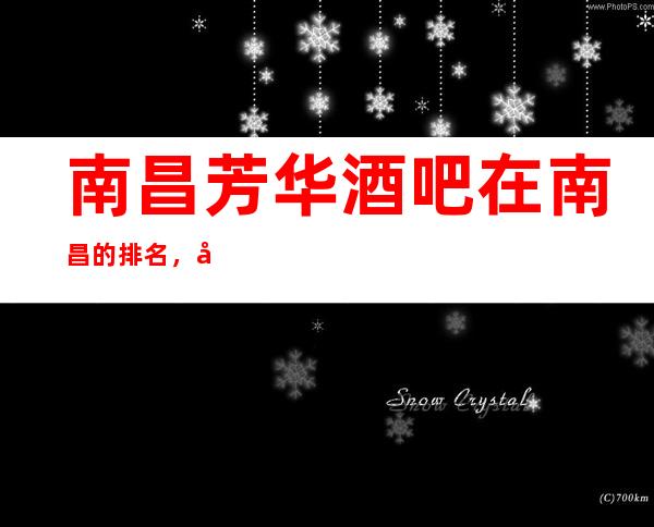 南昌芳华酒吧在南昌的排名，南昌小酒吧消费介绍