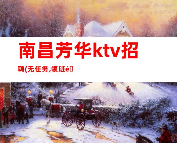 南昌芳华ktv招聘(无任务,领班阿辉)