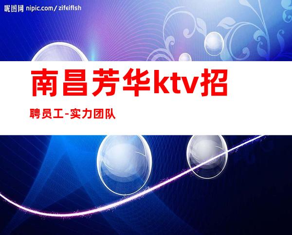 南昌芳华ktv招聘员工-实力团队诚信直招