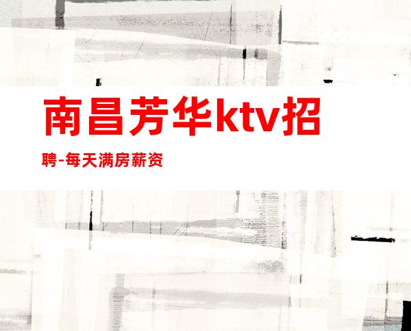 南昌芳华ktv招聘-每天满房薪资最低