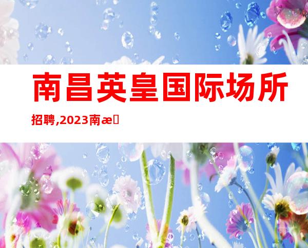南昌英皇国际场所招聘,2023南昌小市场Ktv招聘员工一路发财