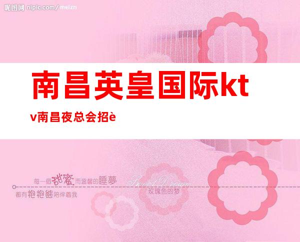 南昌英皇国际ktv南昌夜总会招聘员工本组基本每天缺人