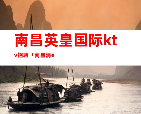 南昌英皇国际ktv招聘「南昌消费高夜总会直聘服务员」朱轮华毂