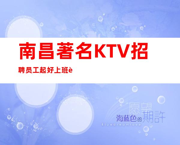 南昌著名KTV招聘员工起好上班要求不高没有任务