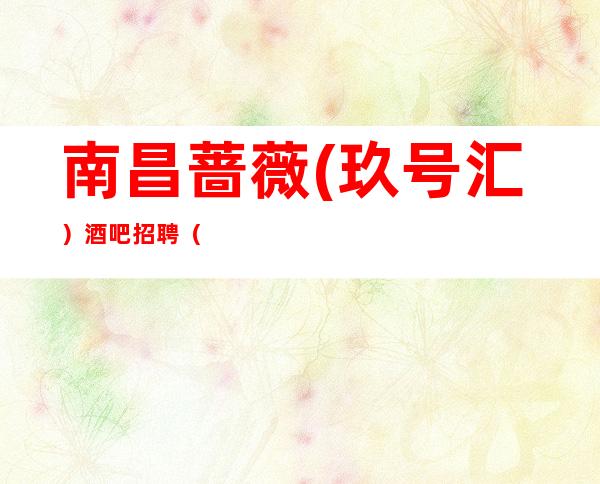 南昌蔷薇(玖号汇)酒吧招聘(道听途说不改其乐)