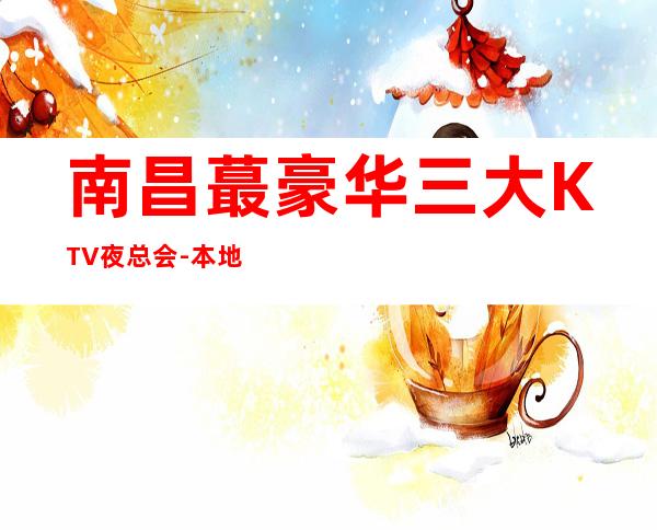 南昌蕞豪华三大KTV夜总会-本地蕞时尚娱乐夜店 – 南昌红谷滩商务KTV
