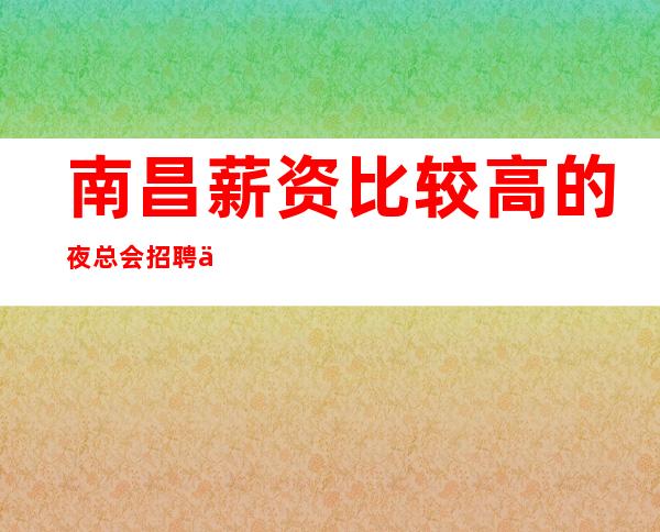 南昌薪资比较高的夜总会招聘信息_要求基本条件高薪夜总会火热爆满