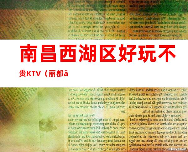 南昌西湖区好玩不贵KTV（丽都会夜总会）性价比高。