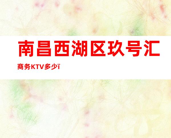 南昌西湖区玖号汇商务KTV多少，酒水包厢价格。
