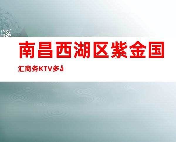 南昌西湖区紫金国汇商务KTV多少，酒水包厢价格