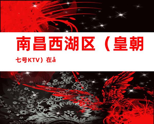 南昌西湖区（皇朝七号KTV）在哪，最小包厢多少。