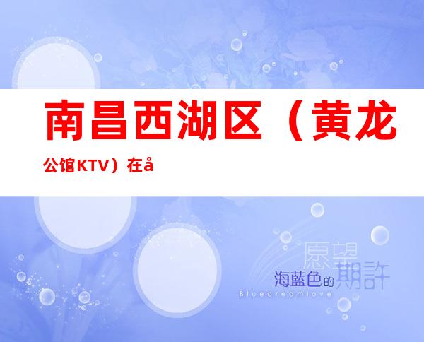 南昌西湖区（黄龙公馆KTV）在哪，最小包厢多少。