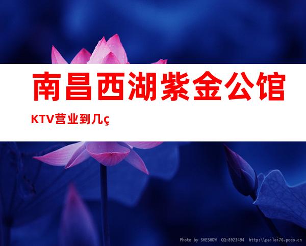 南昌西湖紫金公馆KTV营业到几点，紫金公馆KTV乱不乱的