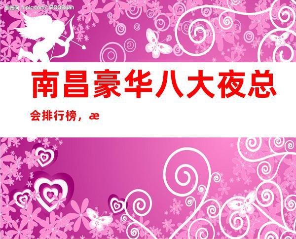 南昌豪华八大夜总会排行榜,总有你喜欢的南昌夜总会
