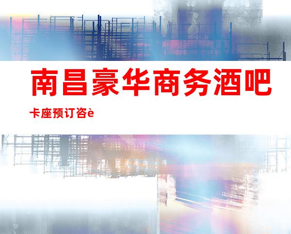 南昌豪华商务酒吧卡座预订咨询免费安排,南昌好酒吧玩