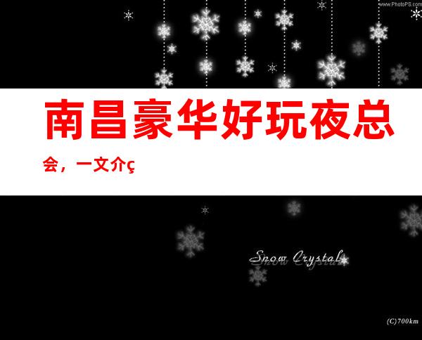 南昌豪华好玩夜总会,一文介绍南昌哪家夜总会好玩