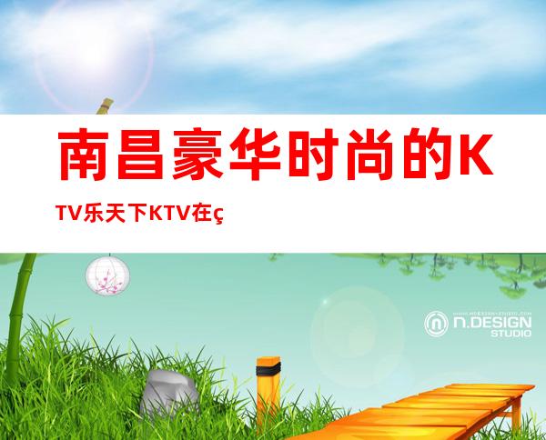 南昌豪华时尚的KTV/乐天下KTV在线预订网