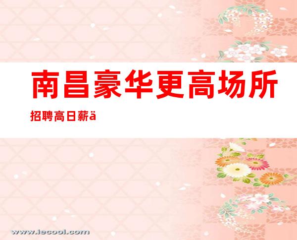 南昌豪华更高场所招聘 高日薪 不压不扣 包吃包住
