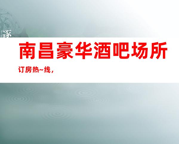 南昌豪华酒吧场所订房热~线，南昌梦江南酒吧最奇妙小酒吧