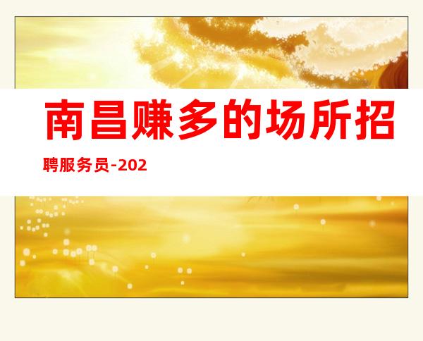 南昌赚多的场所招聘服务员-2023上班无压力
